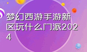 梦幻西游手游新区玩什么门派2024