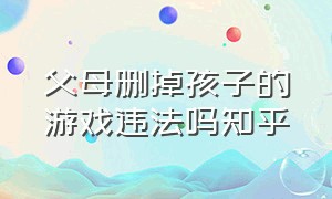 父母删掉孩子的游戏违法吗知乎