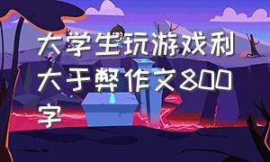 大学生玩游戏利大于弊作文800字