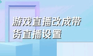 游戏直播改成带货直播设置