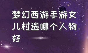 梦幻西游手游女儿村选哪个人物好