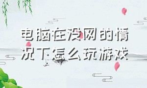 电脑在没网的情况下怎么玩游戏