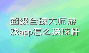 超级台球大师游戏app怎么换球杆