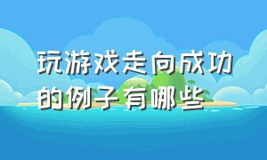 玩游戏走向成功的例子有哪些