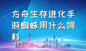 方舟生存进化手游蜘蛛用什么饲料