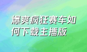 爆爽疯狂赛车如何下载主播版