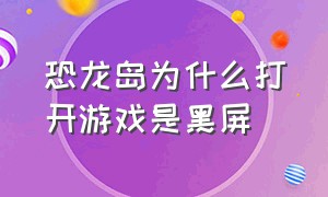 恐龙岛为什么打开游戏是黑屏