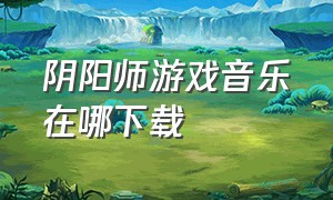 阴阳师游戏音乐在哪下载