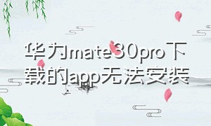 华为mate30pro下载的app无法安装