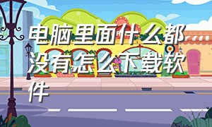 电脑里面什么都没有怎么下载软件