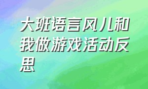 大班语言风儿和我做游戏活动反思