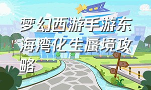 梦幻西游手游东海湾化生蜃境攻略