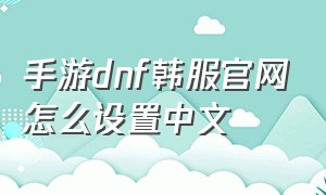 手游dnf韩服官网怎么设置中文