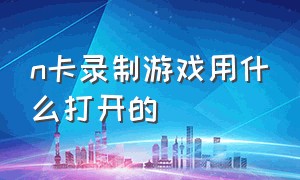 n卡录制游戏用什么打开的