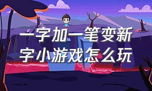 一字加一笔变新字小游戏怎么玩