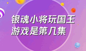 银魂小将玩国王游戏是第几集