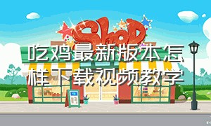 吃鸡最新版本怎样下载视频教学