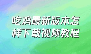 吃鸡最新版本怎样下载视频教程