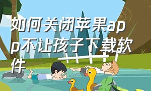 如何关闭苹果app不让孩子下载软件