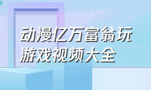 动漫亿万富翁玩游戏视频大全