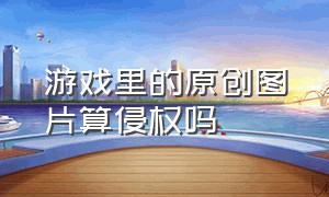 游戏里的原创图片算侵权吗