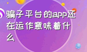 骗子平台的app还在运作意味着什么