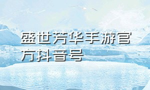 盛世芳华手游官方抖音号