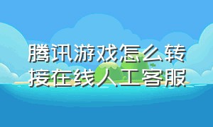 腾讯游戏怎么转接在线人工客服