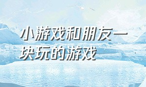 小游戏和朋友一块玩的游戏