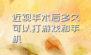 近视手术后多久可以打游戏和手机