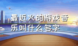 最近火的游戏音乐叫什么名字