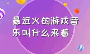 最近火的游戏音乐叫什么来着