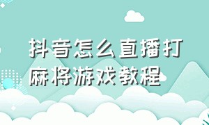 抖音怎么直播打麻将游戏教程