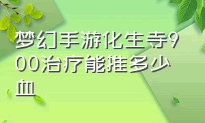 梦幻手游化生寺900治疗能推多少血