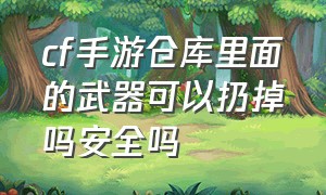 cf手游仓库里面的武器可以扔掉吗安全吗