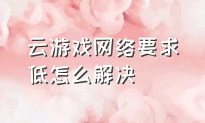 云游戏网络要求低怎么解决