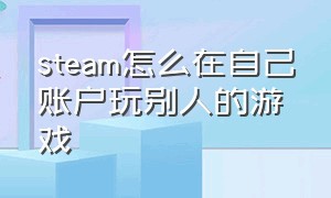 steam怎么在自己账户玩别人的游戏