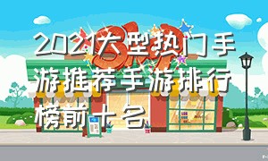 2021大型热门手游推荐手游排行榜前十名