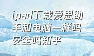 ipad下载爱思助手和电脑一样吗安全吗知乎