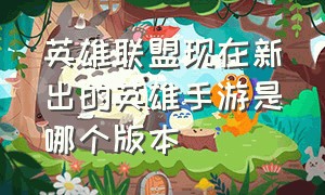 英雄联盟现在新出的英雄手游是哪个版本