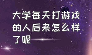 大学每天打游戏的人后来怎么样了呢