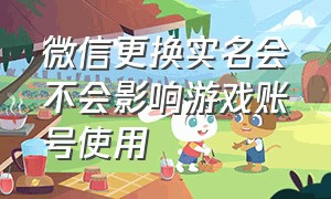 微信更换实名会不会影响游戏账号使用