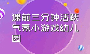 课前三分钟活跃气氛小游戏幼儿园