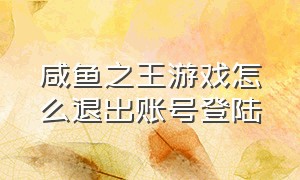 咸鱼之王游戏怎么退出账号登陆