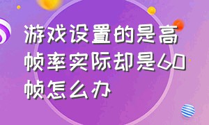 游戏设置的是高帧率实际却是60帧怎么办