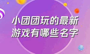 小团团玩的最新游戏有哪些名字