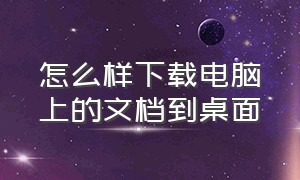 怎么样下载电脑上的文档到桌面