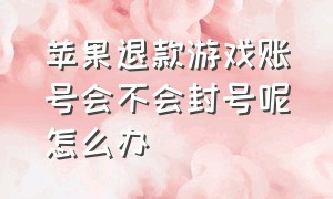 苹果退款游戏账号会不会封号呢怎么办