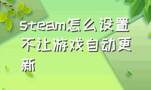 steam怎么设置不让游戏自动更新