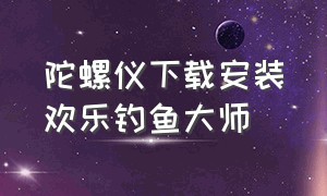 陀螺仪下载安装欢乐钓鱼大师